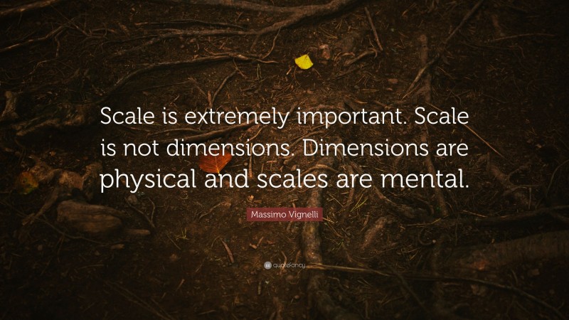 Massimo Vignelli Quote: “Scale is extremely important. Scale is not dimensions. Dimensions are physical and scales are mental.”