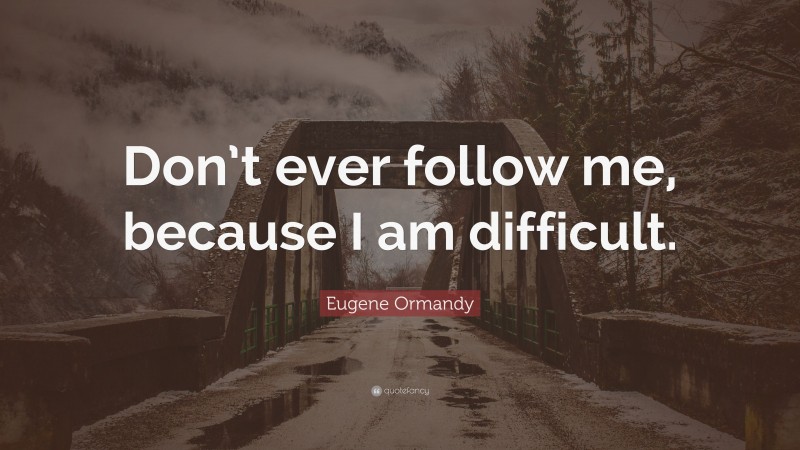 Eugene Ormandy Quote: “Don’t ever follow me, because I am difficult.”
