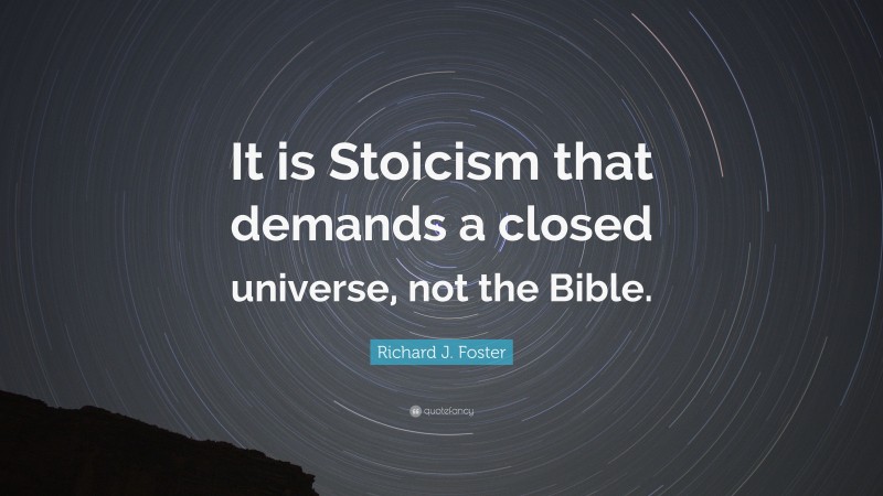 Richard J. Foster Quote: “It is Stoicism that demands a closed universe, not the Bible.”