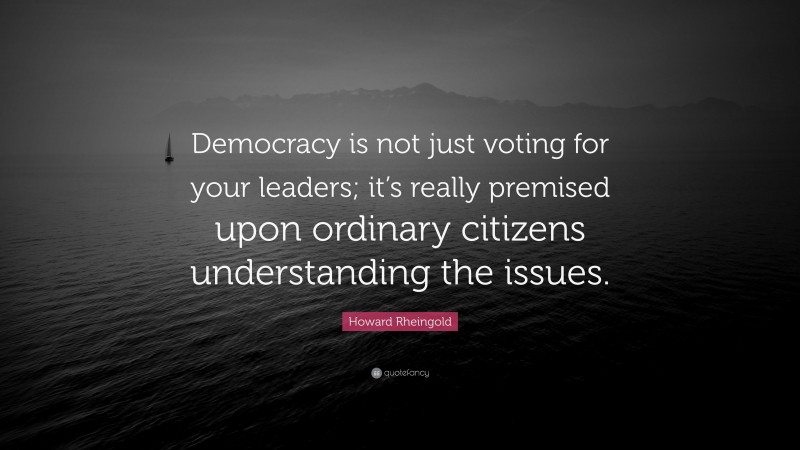 Howard Rheingold Quote: “Democracy is not just voting for your leaders; it’s really premised upon ordinary citizens understanding the issues.”