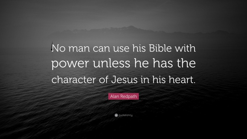 Alan Redpath Quote: “No man can use his Bible with power unless he has the character of Jesus in his heart.”