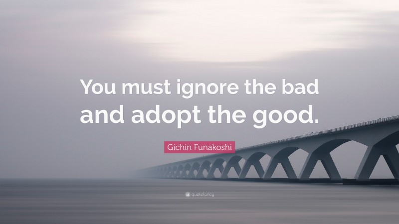 Gichin Funakoshi Quote: “You must ignore the bad and adopt the good.”