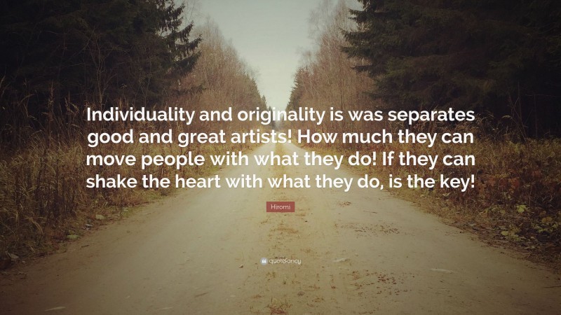 Hiromi Quote: “Individuality and originality is was separates good and great artists! How much they can move people with what they do! If they can shake the heart with what they do, is the key!”
