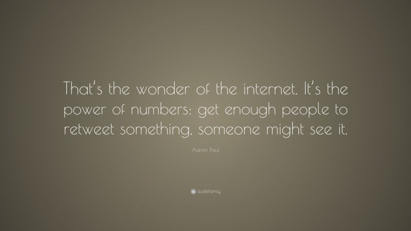 Aaron Paul Quote: “That’s the wonder of the internet. It’s the power of numbers: get enough people to retweet something, someone might see it.”