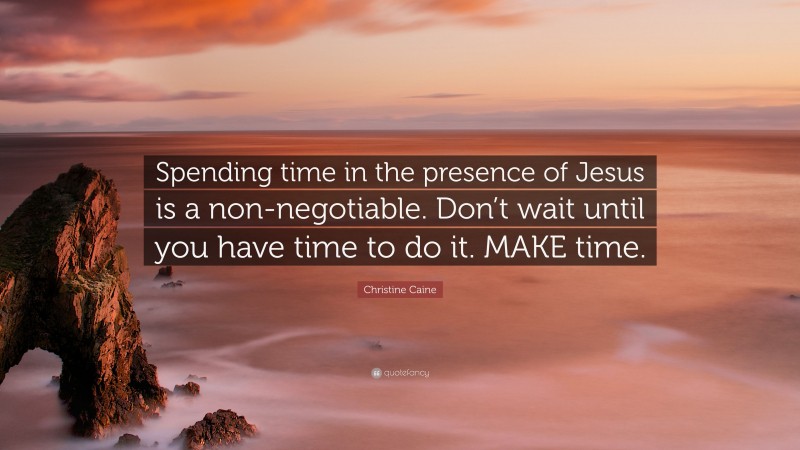 Christine Caine Quote: “Spending time in the presence of Jesus is a non-negotiable. Don’t wait until you have time to do it. MAKE time.”