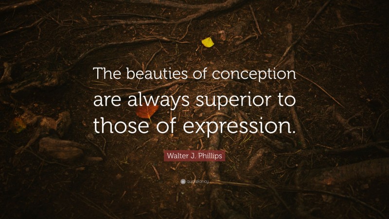 Walter J. Phillips Quote: “The beauties of conception are always superior to those of expression.”