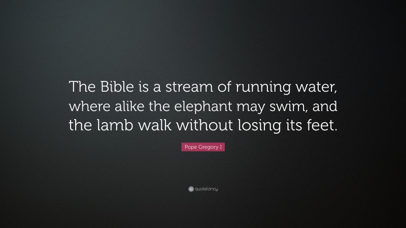 Pope Gregory I Quote: “The Bible is a stream of running water, where alike the elephant may swim, and the lamb walk without losing its feet.”