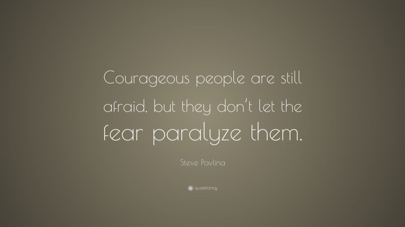 Steve Pavlina Quote: “Courageous people are still afraid, but they don’t let the fear paralyze them.”