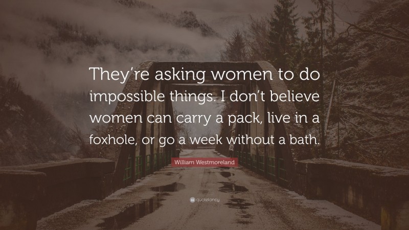 William Westmoreland Quote: “They’re asking women to do impossible things. I don’t believe women can carry a pack, live in a foxhole, or go a week without a bath.”