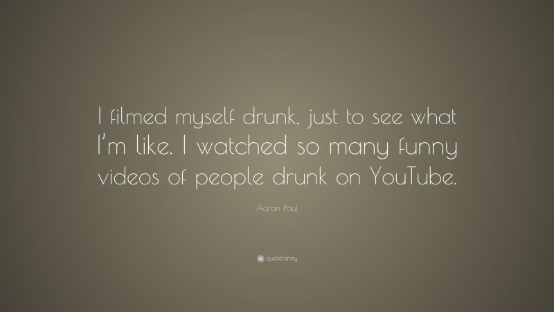 Aaron Paul Quote: “I filmed myself drunk, just to see what I’m like. I watched so many funny videos of people drunk on YouTube.”