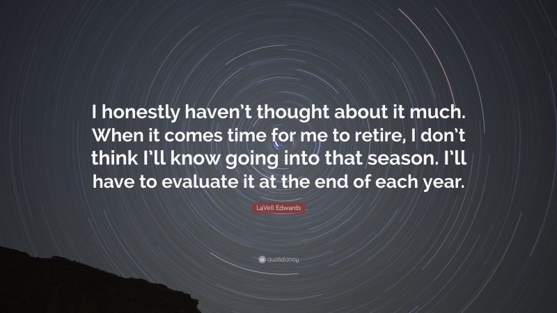 LaVell Edwards Quote: “I honestly haven’t thought about it much. When it comes time for me to retire, I don’t think I’ll know going into that season. I’ll have to evaluate it at the end of each year.”