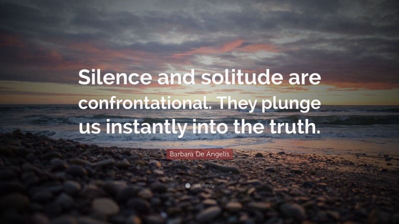 Barbara De Angelis Quote: “Silence and solitude are confrontational. They plunge us instantly into the truth.”