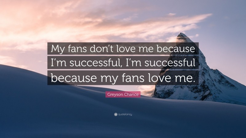 Greyson Chance Quote: “My fans don’t love me because I’m successful, I’m successful because my fans love me.”