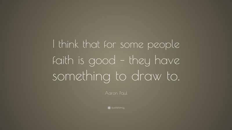 Aaron Paul Quote: “I think that for some people faith is good – they have something to draw to.”