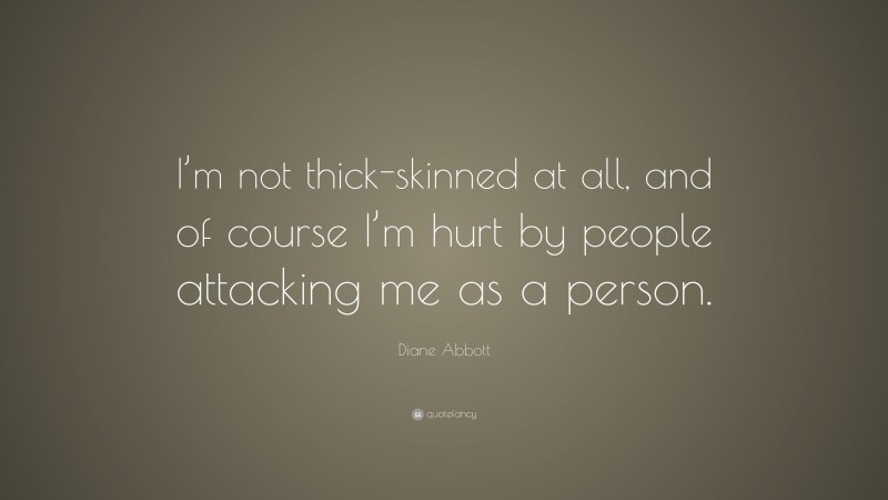 Diane Abbott Quote: “I’m not thick-skinned at all, and of course I’m hurt by people attacking me as a person.”