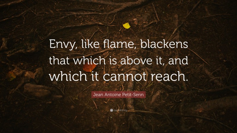 Jean Antoine Petit-Senn Quote: “Envy, like flame, blackens that which is above it, and which it cannot reach.”
