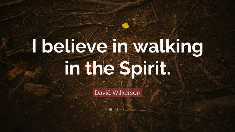 David Wilkerson Quote: “I believe in walking in the Spirit.”