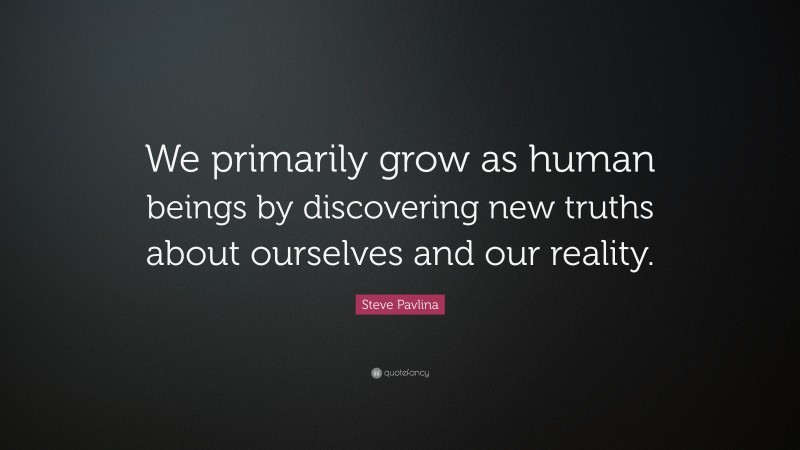Steve Pavlina Quote: “We primarily grow as human beings by discovering new truths about ourselves and our reality.”