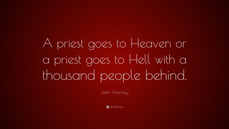 John Vianney Quote: “A priest goes to Heaven or a priest goes to Hell with a thousand people behind.”