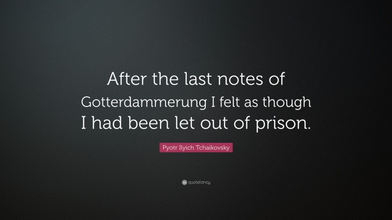 Pyotr Ilyich Tchaikovsky Quote: “After the last notes of Gotterdammerung I felt as though I had been let out of prison.”
