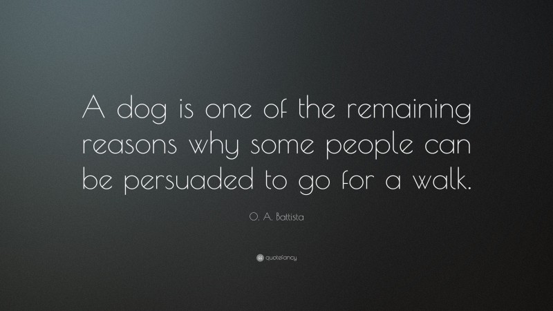 O. A. Battista Quote: “A dog is one of the remaining reasons why some people can be persuaded to go for a walk.”