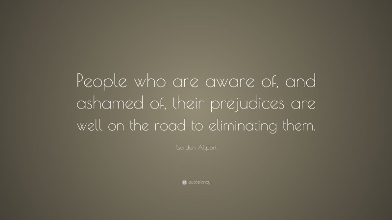 Gordon Allport Quote: “People who are aware of, and ashamed of, their prejudices are well on the road to eliminating them.”
