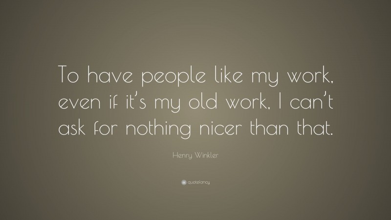 Henry Winkler Quote: “To have people like my work, even if it’s my old work, I can’t ask for nothing nicer than that.”