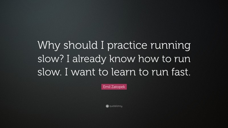 Emil Zatopek Quote: “Why should I practice running slow? I already know how to run slow. I want to learn to run fast.”