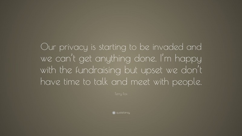 Terry Fox Quote: “Our privacy is starting to be invaded and we can’t get anything done. I’m happy with the fundraising but upset we don’t have time to talk and meet with people.”