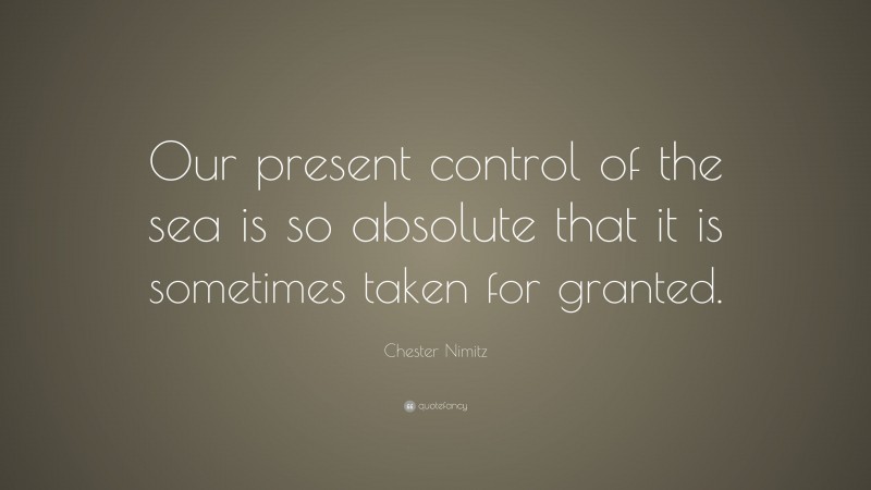 Chester Nimitz Quote: “Our present control of the sea is so absolute that it is sometimes taken for granted.”