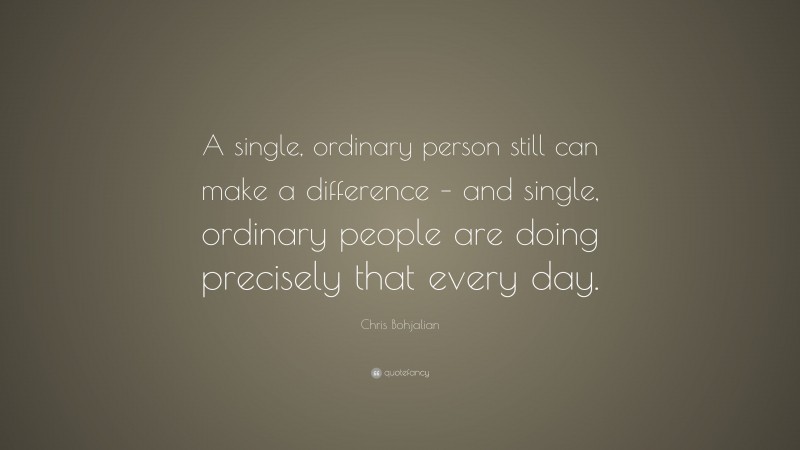 Chris Bohjalian Quote: “A single, ordinary person still can make a difference – and single, ordinary people are doing precisely that every day.”