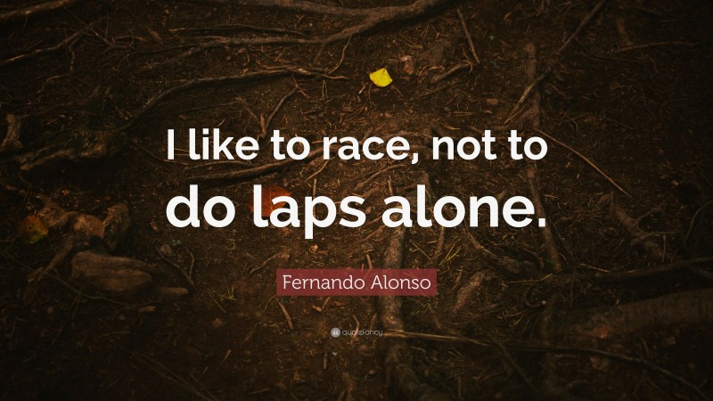 Fernando Alonso Quote: “I like to race, not to do laps alone.”