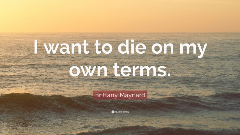 Brittany Maynard Quote: “I want to die on my own terms.”