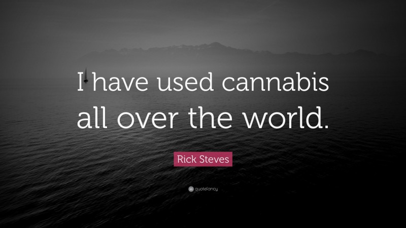 Rick Steves Quote: “I have used cannabis all over the world.”