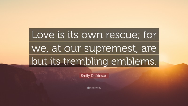 Emily Dickinson Quote: “Love is its own rescue; for we, at our supremest, are but its trembling emblems.”