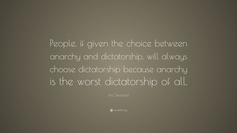 Eric Sevareid Quote: “People, if given the choice between anarchy and dictatorship, will always choose dictatorship because anarchy is the worst dictatorship of all.”