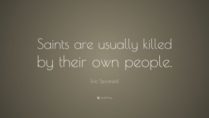 Eric Sevareid Quote: “Saints are usually killed by their own people.”