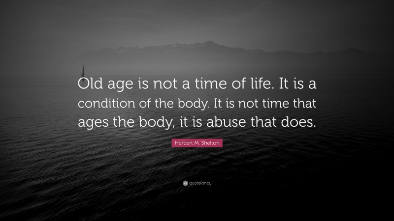 Herbert M. Shelton Quote: “Old age is not a time of life. It is a condition of the body. It is not time that ages the body, it is abuse that does.”