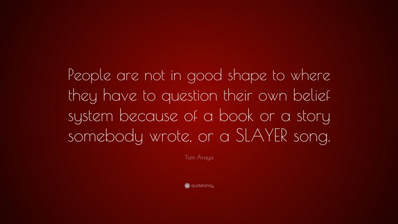 Tom Araya Quote: “People are not in good shape to where they have to question their own belief system because of a book or a story somebody wrote, or a SLAYER song.”