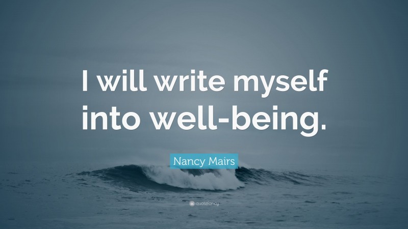 Nancy Mairs Quote: “I will write myself into well-being.”