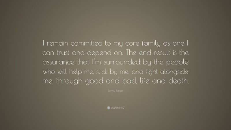 Sonny Barger Quote: “I remain committed to my core family as one I can trust and depend on. The end result is the assurance that I’m surrounded by the people who will help me, stick by me, and fight alongside me, through good and bad, life and death.”