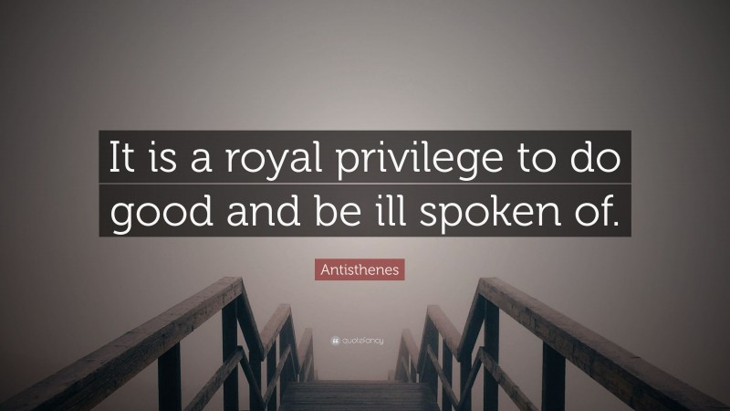 Antisthenes Quote: “It is a royal privilege to do good and be ill spoken of.”