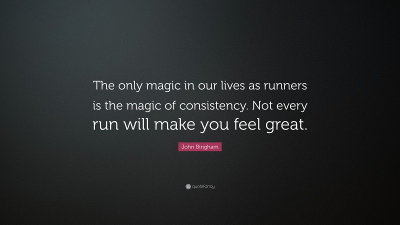 John Bingham Quote: “The only magic in our lives as runners is the magic of consistency. Not every run will make you feel great.”