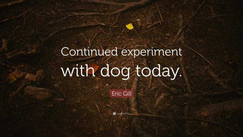 Eric Gill Quote: “Continued experiment with dog today.”