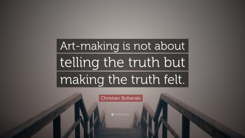 Christian Boltanski Quote: “Art-making is not about telling the truth but making the truth felt.”