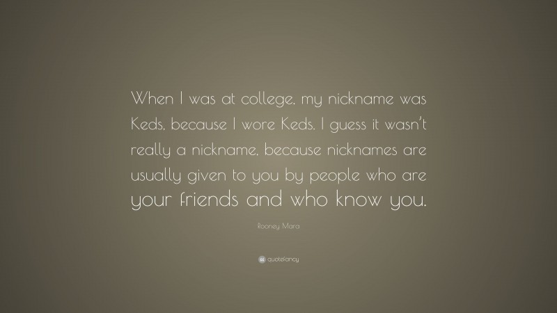 Rooney Mara Quote: “When I was at college, my nickname was Keds, because I wore Keds. I guess it wasn’t really a nickname, because nicknames are usually given to you by people who are your friends and who know you.”