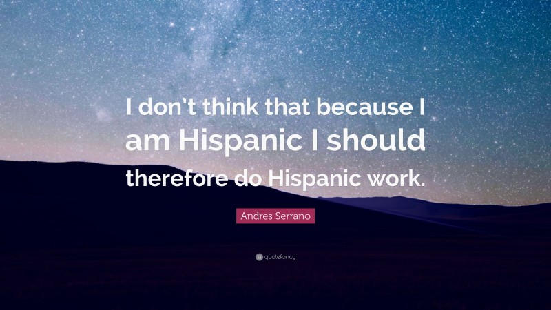 Andres Serrano Quote: “I don’t think that because I am Hispanic I should therefore do Hispanic work.”