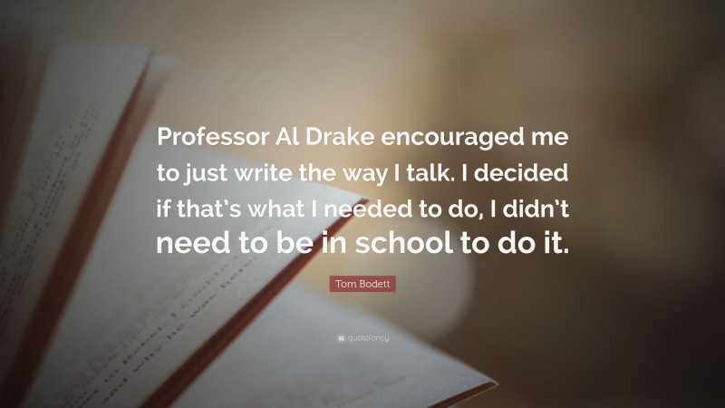 Tom Bodett Quote: “Professor Al Drake encouraged me to just write the way I talk. I decided if that’s what I needed to do, I didn’t need to be in school to do it.”