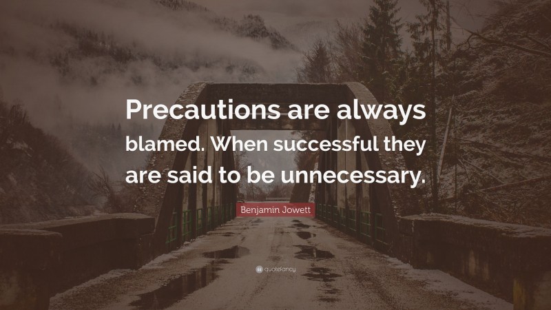Benjamin Jowett Quote: “Precautions are always blamed. When successful they are said to be unnecessary.”