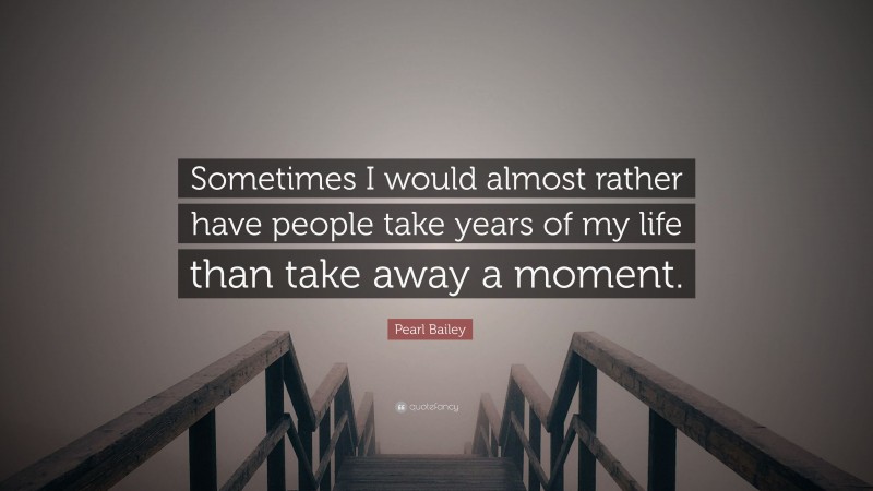 Pearl Bailey Quote: “Sometimes I would almost rather have people take years of my life than take away a moment.”
